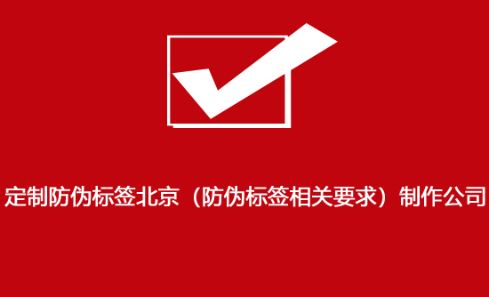 定制防伪标签北京（防伪标签相关要求）制作公司